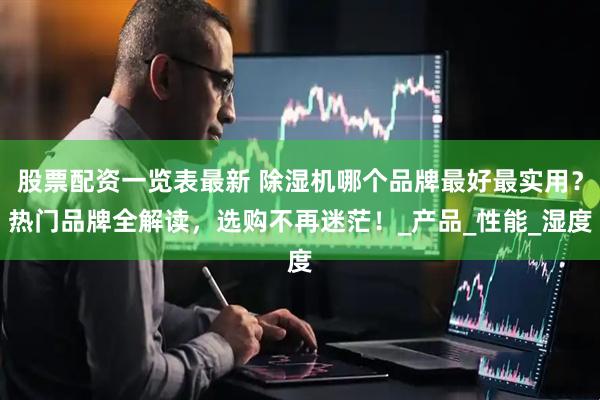股票配资一览表最新 除湿机哪个品牌最好最实用？热门品牌全解读，选购不再迷茫！_产品_性能_湿度