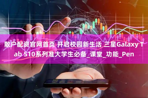 散户配资官网首页 开启校园新生活 三星Galaxy Tab S10系列准大学生必备_课堂_功能_Pen
