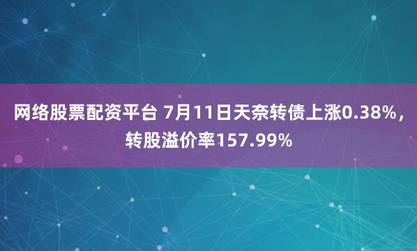 网络股票配资平台 7月11日天奈转债上涨0.38%，转股溢价率157.99%