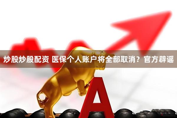 炒股炒股配资 医保个人账户将全部取消？官方辟谣