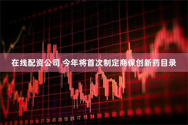 在线配资公司 今年将首次制定商保创新药目录