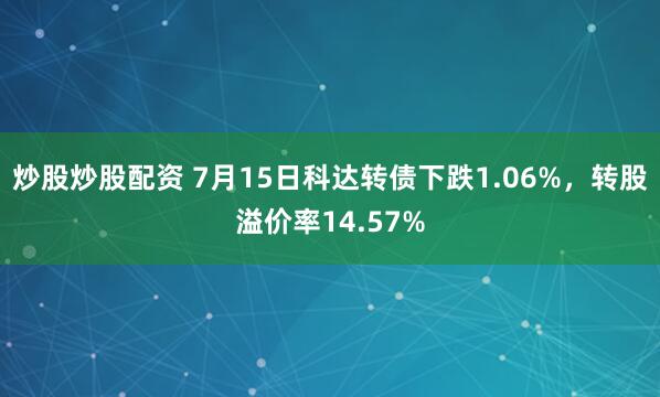 炒股炒股配资 7月15日科达转债下跌1.06%，转股溢价率14.57%