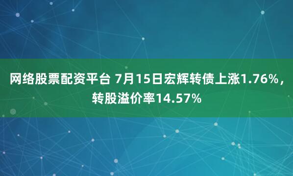 网络股票配资平台 7月15日宏辉转债上涨1.76%，转股溢价率14.57%