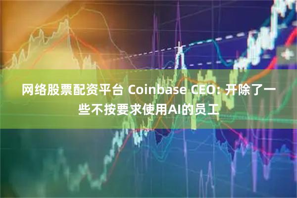 网络股票配资平台 Coinbase CEO: 开除了一些不按要求使用AI的员工