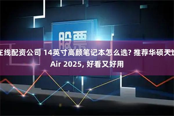 在线配资公司 14英寸高颜笔记本怎么选? 推荐华硕天选Air 2025, 好看又好用