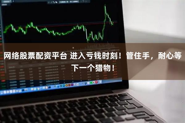 网络股票配资平台 进入亏钱时刻！管住手，耐心等下一个猎物！