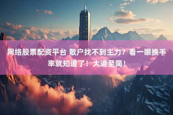 网络股票配资平台 散户找不到主力？看一眼换手率就知道了！大道至简！