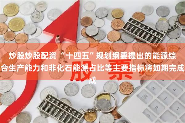 炒股炒股配资 “十四五”规划纲要提出的能源综合生产能力和非化石能源占比等主要指标将如期完成