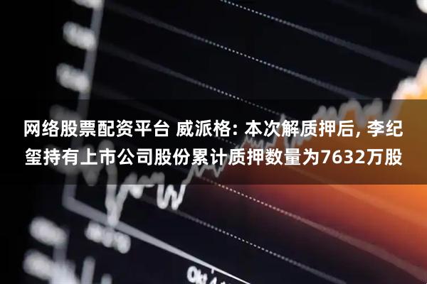 网络股票配资平台 威派格: 本次解质押后, 李纪玺持有上市公司股份累计质押数量为7632万股
