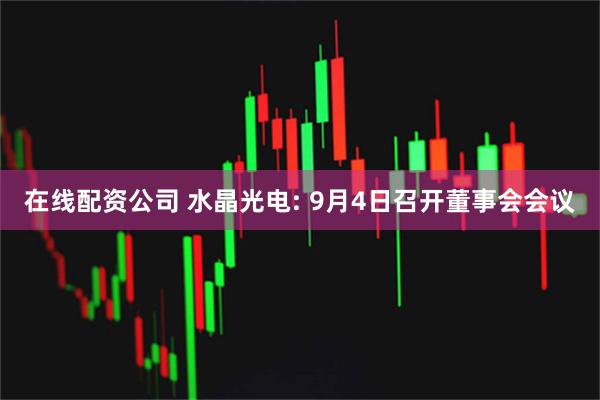 在线配资公司 水晶光电: 9月4日召开董事会会议