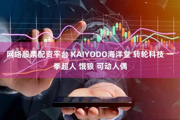 网络股票配资平台 KAIYODO海洋堂 转轮科技 一拳超人 饿狼 可动人偶