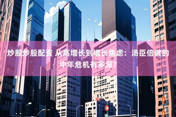 炒股炒股配资 从高增长到增长焦虑：汤臣倍健的中年危机有多深？
