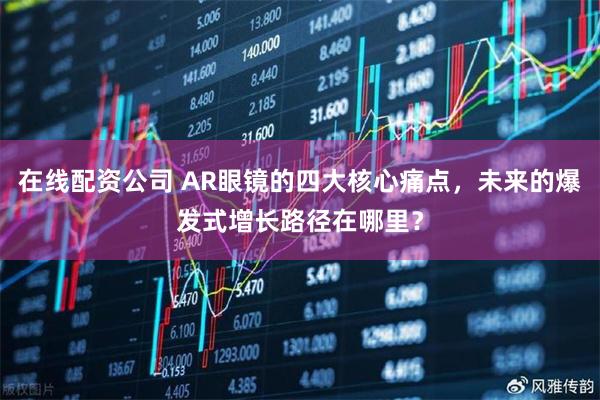 在线配资公司 AR眼镜的四大核心痛点，未来的爆发式增长路径在哪里？