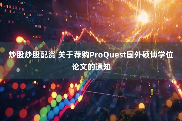 炒股炒股配资 关于荐购ProQuest国外硕博学位论文的通知