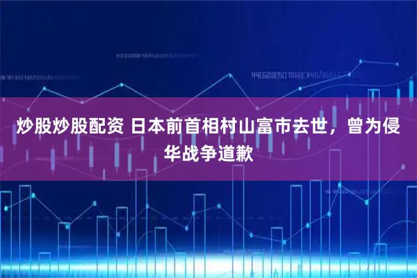 炒股炒股配资 日本前首相村山富市去世，曾为侵华战争道歉