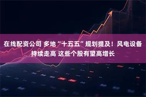 在线配资公司 多地“十五五”规划提及！风电设备持续走高 这些个股有望高增长