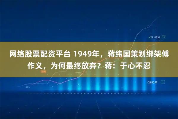 网络股票配资平台 1949年，蒋纬国策划绑架傅作义，为何最终放弃？蒋：于心不忍