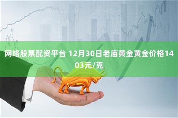 网络股票配资平台 12月30日老庙黄金黄金价格1403元/克