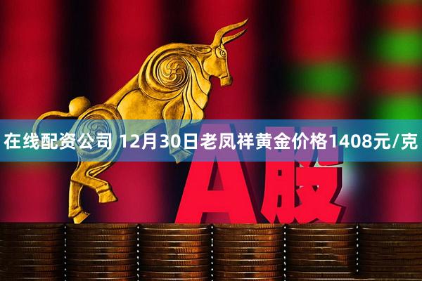 在线配资公司 12月30日老凤祥黄金价格1408元/克