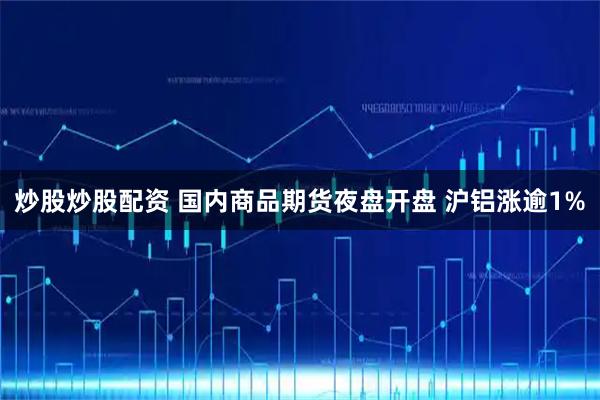 炒股炒股配资 国内商品期货夜盘开盘 沪铝涨逾1%